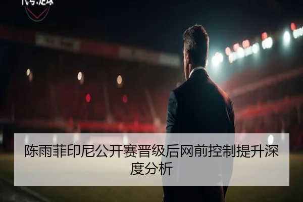 陈雨菲印尼公开赛晋级后网前控制提升深度分析