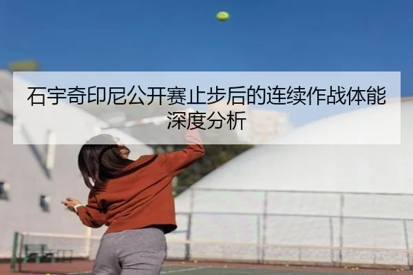 石宇奇印尼公开赛止步后的连续作战体能深度分析